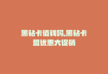 黑钻卡值钱吗，黑钻卡盟优惠大促销-