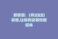 新标题：1元1000获赞，让你的文章热度飙升-