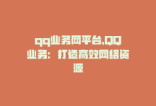 qq业务网平台，QQ业务：打造高效网络资源-