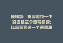 原标题：抖音置顶一个好还是三个重写标题：抖音置顶选一个还是三？-