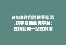 24小时自助快手业务，快手自助业务平台：在线业务一站式解决-