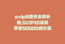 svip9要多少成长值，SVIP10会员享受50000成长值福利-