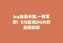 ks业务卡盟，一天不停！KS业务24小时全程解析-