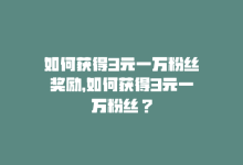 如何获得3元一万粉丝奖励，如何获得3元一万粉丝？-