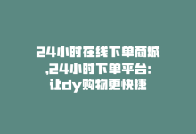 24小时在线下单商城，24小时下单平台：让dy购物更快捷-