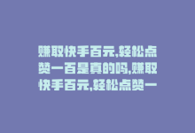 赚取快手百元,轻松点赞一百是真的吗，赚取快手百元，轻松点赞一百！-