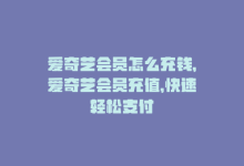 爱奇艺会员怎么充钱，爱奇艺会员充值，快速轻松支付-