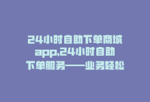 24小时自助下单商城app，24小时自助下单服务——业务轻松快捷！-