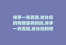 快手一元百赞,优化你的视频是真的吗，快手一元百赞，优化你的视频！-