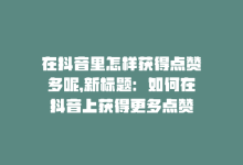 在抖音里怎样获得点赞多呢，新标题：如何在抖音上获得更多点赞-