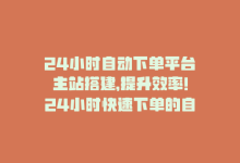 24小时自动下单平台主站搭建，提升效率！24小时快速下单的自动化平台-