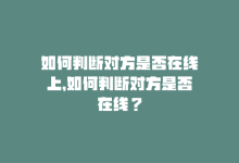 如何判断对方是否在线上，如何判断对方是否在线？-