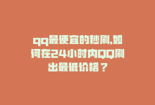 qq最便宜的秒刷，如何在24小时内QQ刷出最低价格？-