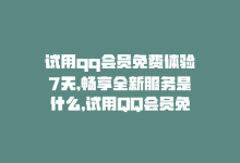 试用qq会员免费体验7天,畅享全新服务是什么，试用QQ会员免费体验7天，畅享全新服务！-