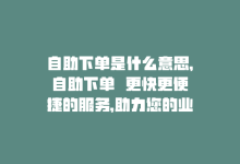 自助下单是什么意思，自助下单  更快更便捷的服务，助力您的业务-