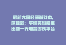 最新大屏轻薄游戏本，原标题：平精英科技推出新一代电竞游戏平台重写后标题：平精英科技新电竞平台推出-