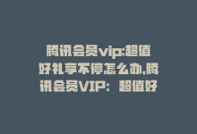 腾讯会员vip:超值好礼享不停怎么办，腾讯会员VIP：超值好礼享不停-