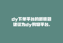 dy下单平台的新标题建议为dy购物平台。-