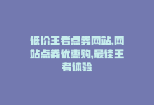 低价王者点券网站，网站点券优惠购，最佳王者体验-