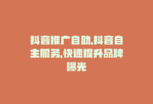 抖音推广自助，抖音自主服务，快速提升品牌曝光-