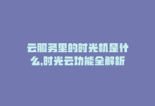 云服务里的时光机是什么，时光云功能全解析-