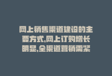 网上销售渠道建设的主要方式，网上订购增长明显，全渠道营销需紧跟变化-