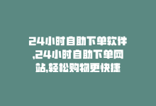 24小时自助下单软件，24小时自助下单网站，轻松购物更快捷-