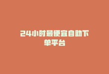 24小时最便宜自助下单平台-