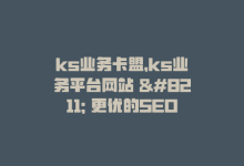 ks业务卡盟，ks业务平台网站 – 更优的SEO助力-