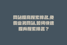 网站提高搜索排名，免费业务网站，如何快速提升搜索排名？-