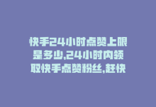 快手24小时点赞上限是多少，24小时内领取快手点赞粉丝，赶快行动！-