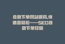 自助下单网站源码，快速且轻松——SEO自助下单攻略-