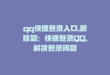 qq快速登录入口，新标题：快速登录QQ，解决登录问题-