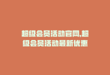 超级会员活动官网，超级会员活动最新优惠-