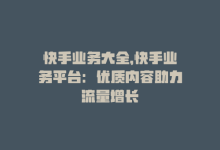 快手业务大全，快手业务平台：优质内容助力流量增长-