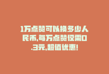 1万点赞可以换多少人民币，每万点赞仅需0.3元，超值优惠！-