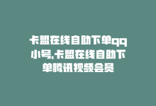 卡盟在线自助下单qq小号，卡盟在线自助下单腾讯视频会员-