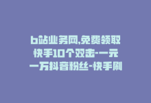 b站业务网,免费领取快手10个双击-一元一万抖音粉丝-快手刷一万播放-