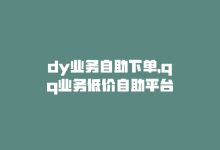 dy业务自助下单，qq业务低价自助平台-