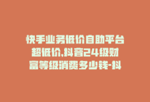 快手业务低价自助平台超低价,抖音24级财富等级消费多少钱-抖音9元63钻在哪充值-抖音怎么充值最划算-