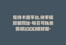 在线卡盟平台,快手播放量网址-每日可以免费领1000播放量-qq访问人数刷免费-