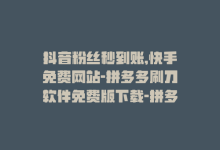 抖音粉丝秒到账,快手免费网站-拼多多刷刀软件免费版下载-拼多多商家版怎么上架商品-