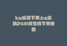 ks业务下单，ks业务24小时在线下单免费-