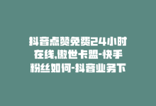 抖音点赞免费24小时在线,傲世卡盟-快手粉丝如何-抖音业务下单24小时最低价-