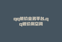 qq低价业务平台，qq低价刷空间-