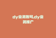 dy业务账号，dy业务推广-