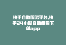 快手自助服务平台，快手24小时自助免费下单app-