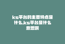 ks平台的主要特点是什么，ks平台是什么意思啊-