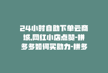 24小时自助下单云商城,网红小店点赞-拼多多如何买助力-拼多多互拼小组在哪里找-