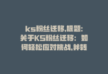 ks粉丝迁移,标题：关于KS粉丝迁移：如何轻松应对挑战，并转化为成功的机会？!-